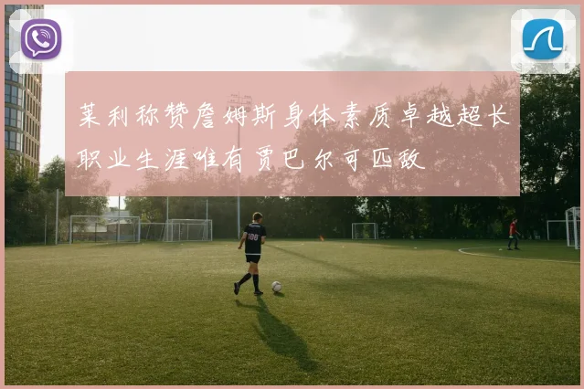 莱利称赞詹姆斯身体素质卓越超长职业生涯唯有贾巴尔可匹敌