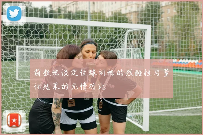 前教练谈定位球训练的残酷性与量化结果的无情对比