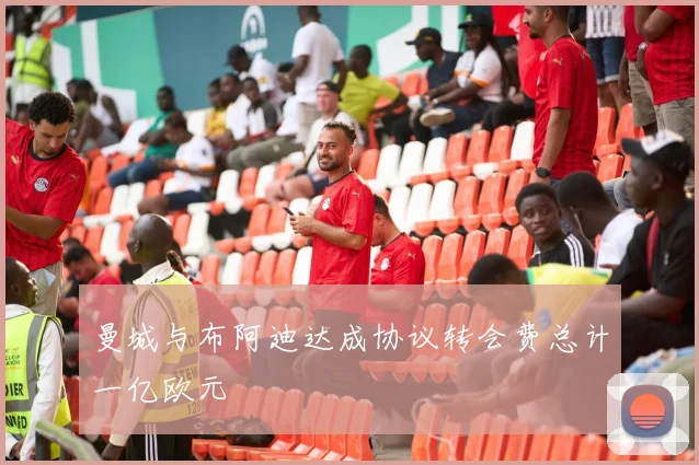曼城与布阿迪达成协议转会费总计一亿欧元