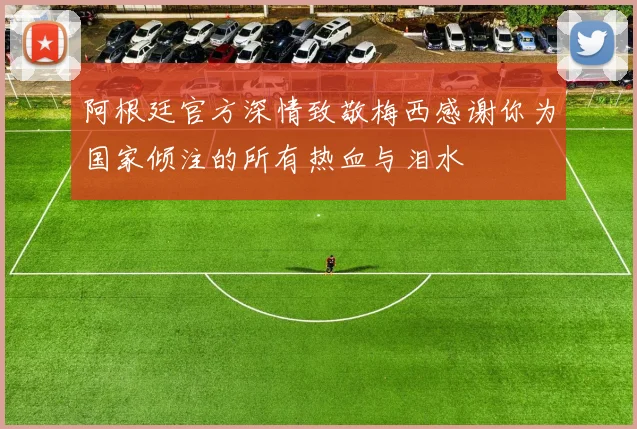 阿根廷官方深情致敬梅西感谢你为国家倾注的所有热血与泪水