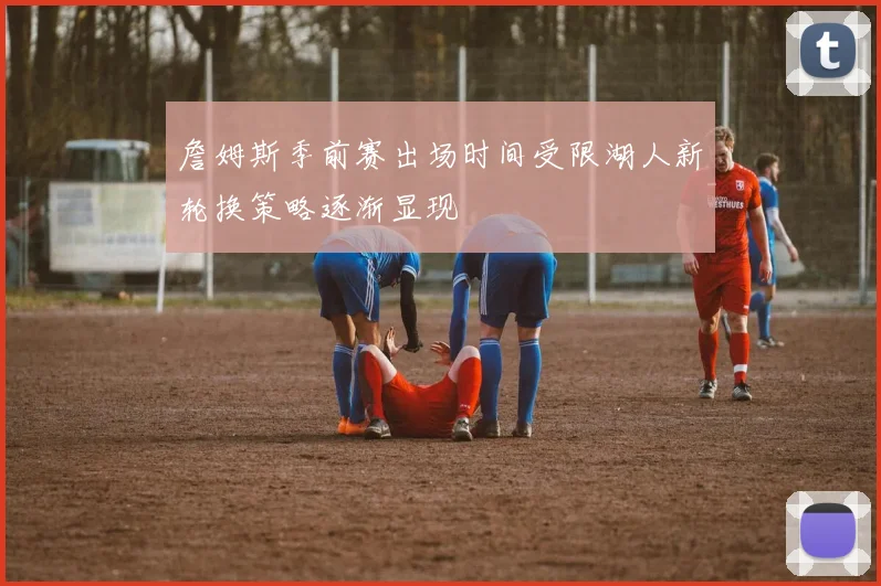 詹姆斯季前赛出场时间受限湖人新轮换策略逐渐显现