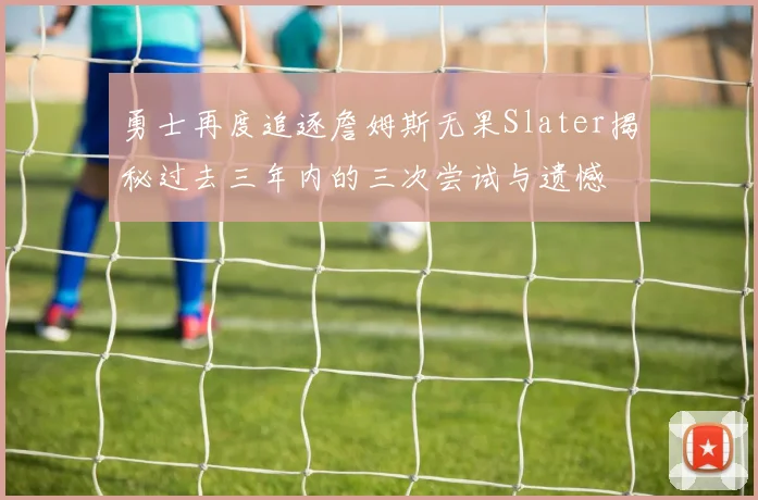 勇士再度追逐詹姆斯无果Slater揭秘过去三年内的三次尝试与遗憾